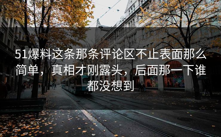 51爆料这条那条评论区不止表面那么简单，真相才刚露头，后面那一下谁都没想到