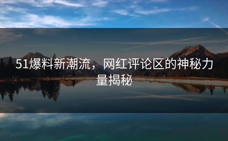 51爆料新潮流，网红评论区的神秘力量揭秘