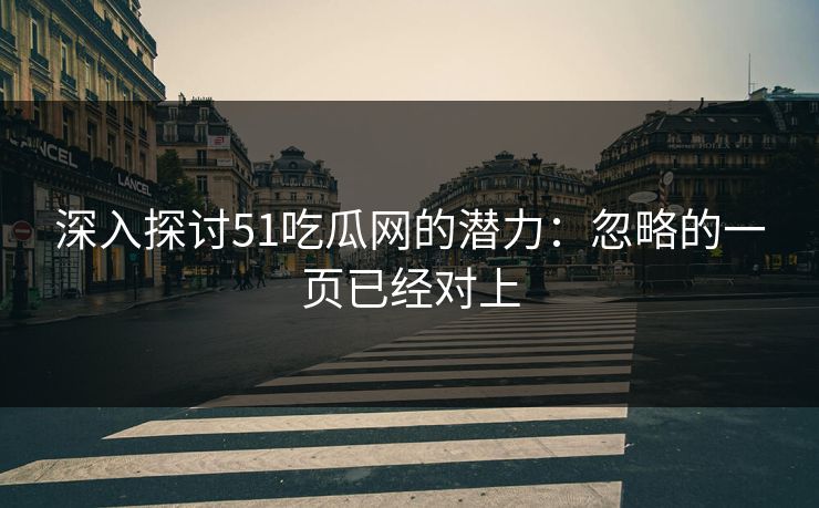 深入探讨51吃瓜网的潜力：忽略的一页已经对上