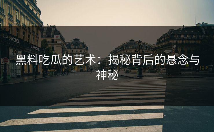 黑料吃瓜的艺术：揭秘背后的悬念与神秘