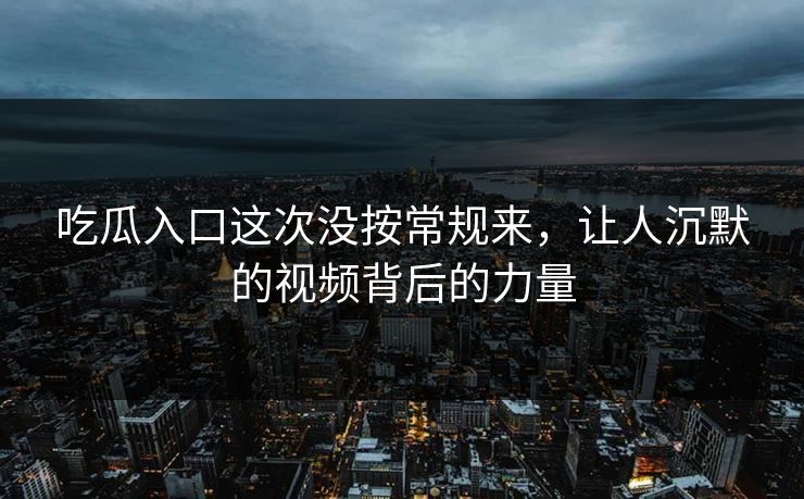 吃瓜入口这次没按常规来，让人沉默的视频背后的力量
