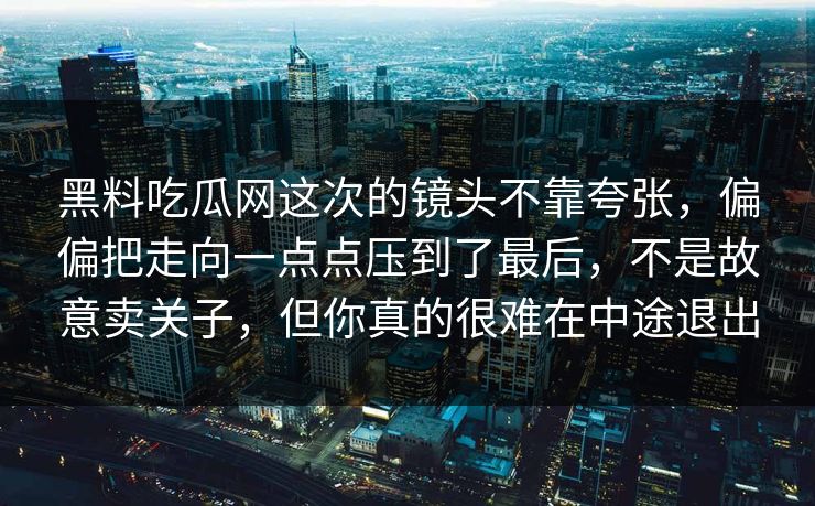 黑料吃瓜网这次的镜头不靠夸张，偏偏把走向一点点压到了最后，不是故意卖关子，但你真的很难在中途退出