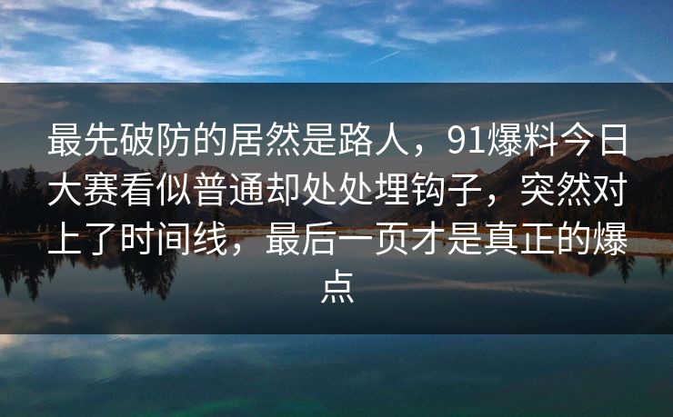 最先破防的居然是路人，91爆料今日大赛看似普通却处处埋钩子，突然对上了时间线，最后一页才是真正的爆点