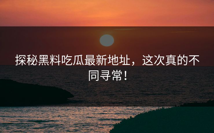 探秘黑料吃瓜最新地址，这次真的不同寻常！