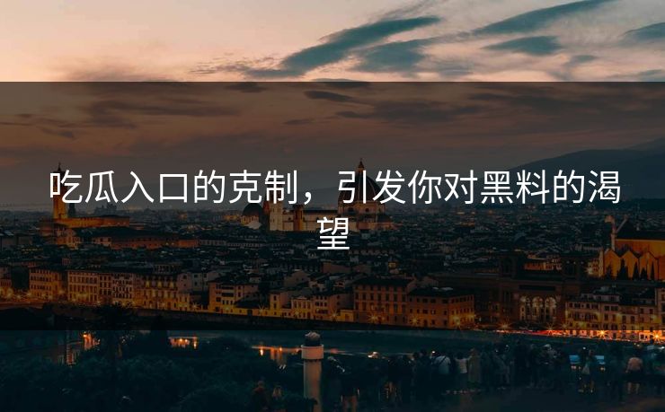 吃瓜入口的克制，引发你对黑料的渴望