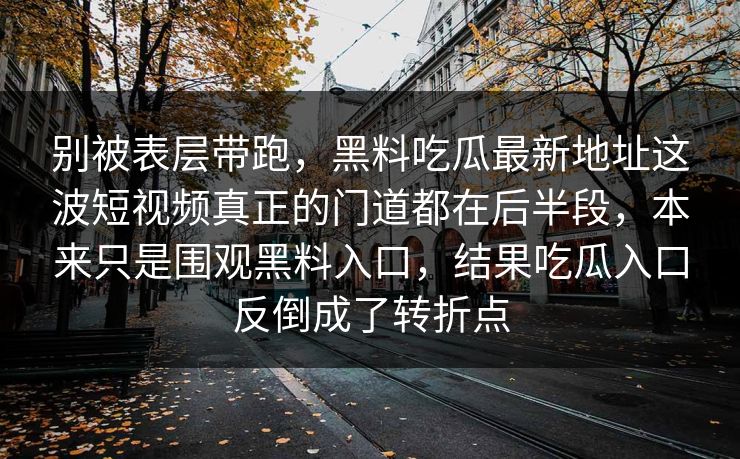 别被表层带跑，黑料吃瓜最新地址这波短视频真正的门道都在后半段，本来只是围观黑料入口，结果吃瓜入口反倒成了转折点