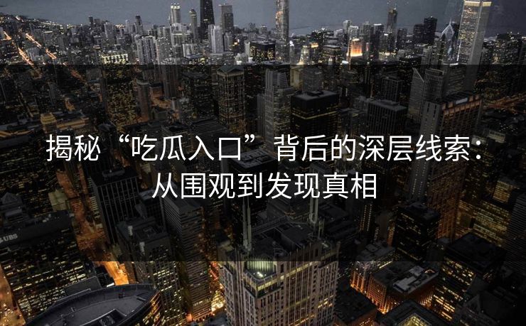揭秘“吃瓜入口”背后的深层线索：从围观到发现真相