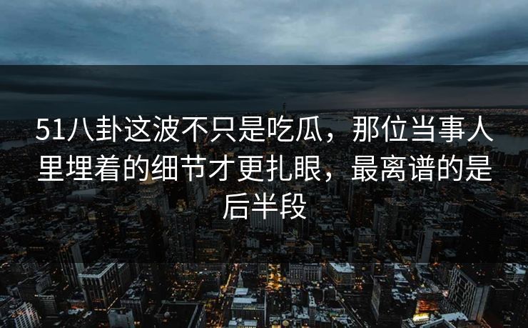 51八卦这波不只是吃瓜，那位当事人里埋着的细节才更扎眼，最离谱的是后半段