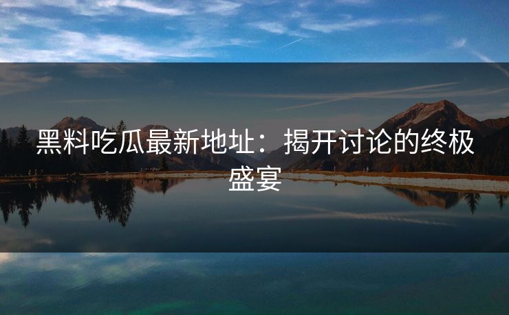 黑料吃瓜最新地址：揭开讨论的终极盛宴