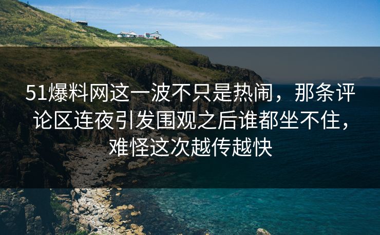 51爆料网这一波不只是热闹，那条评论区连夜引发围观之后谁都坐不住，难怪这次越传越快