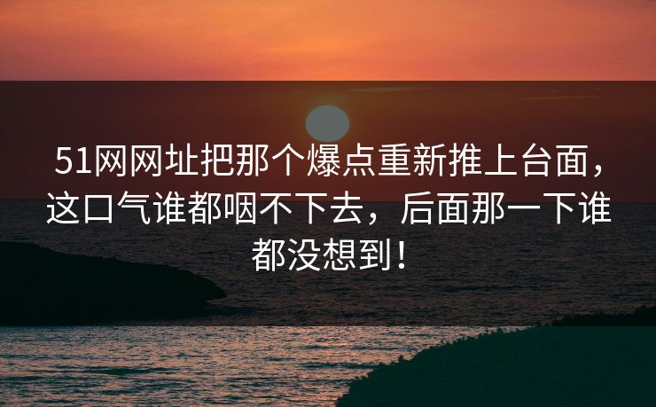 51网网址把那个爆点重新推上台面，这口气谁都咽不下去，后面那一下谁都没想到！