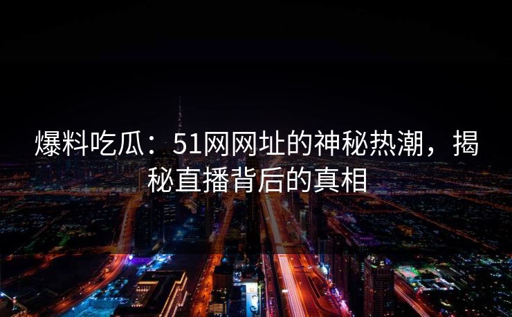 爆料吃瓜：51网网址的神秘热潮，揭秘直播背后的真相