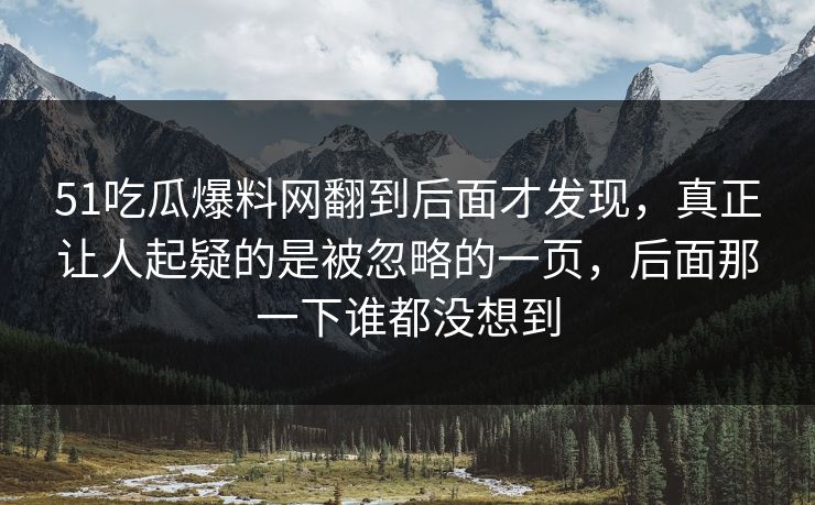 51吃瓜爆料网翻到后面才发现，真正让人起疑的是被忽略的一页，后面那一下谁都没想到