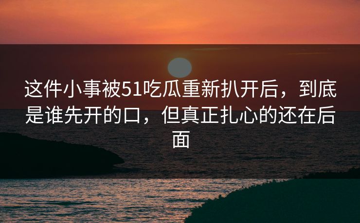 这件小事被51吃瓜重新扒开后，到底是谁先开的口，但真正扎心的还在后面