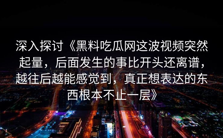 深入探讨《黑料吃瓜网这波视频突然起量，后面发生的事比开头还离谱，越往后越能感觉到，真正想表达的东西根本不止一层》