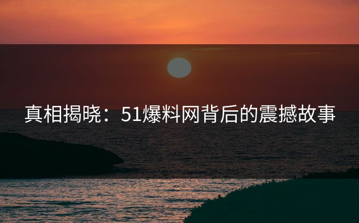 真相揭晓：51爆料网背后的震撼故事