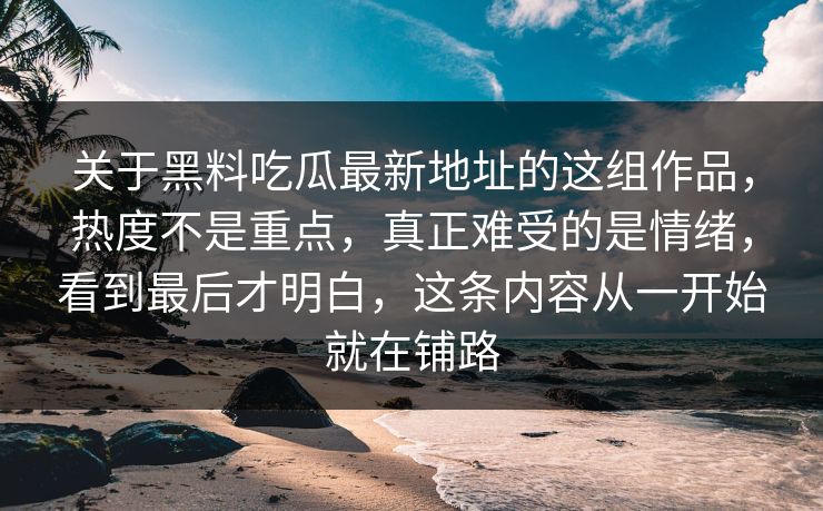 关于黑料吃瓜最新地址的这组作品，热度不是重点，真正难受的是情绪，看到最后才明白，这条内容从一开始就在铺路