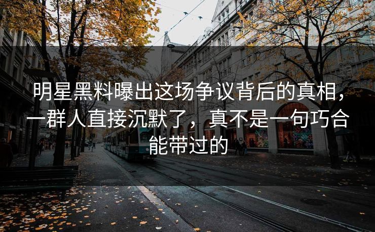 明星黑料曝出这场争议背后的真相，一群人直接沉默了，真不是一句巧合能带过的