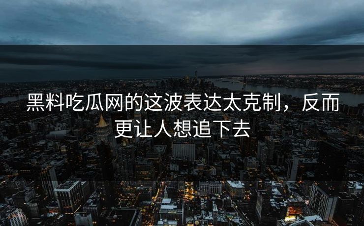 黑料吃瓜网的这波表达太克制，反而更让人想追下去