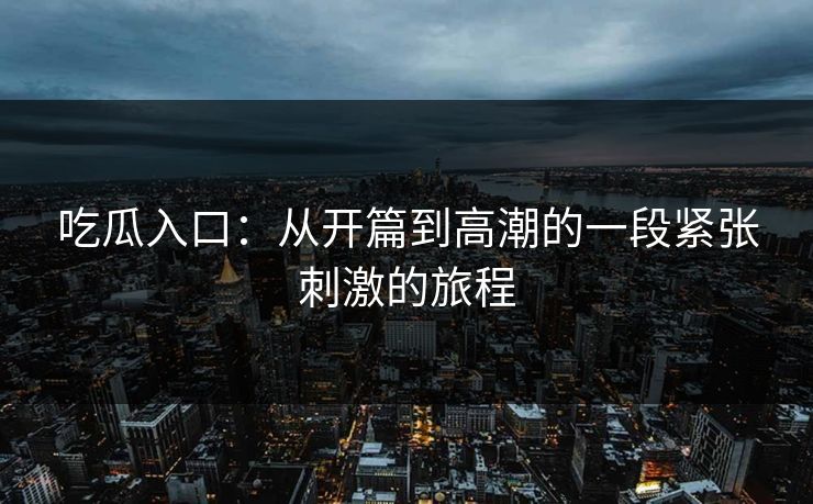 吃瓜入口：从开篇到高潮的一段紧张刺激的旅程