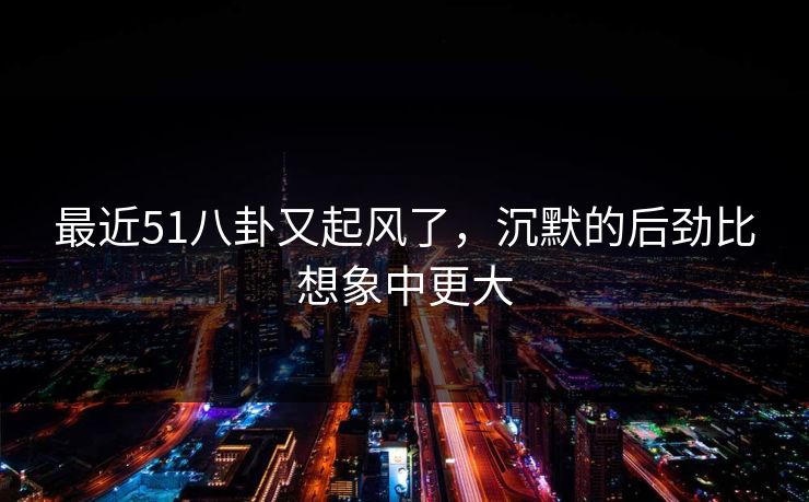最近51八卦又起风了,沉默的后劲比想象中更大 最近51八卦又起风了,沉默的后劲比想象中更大