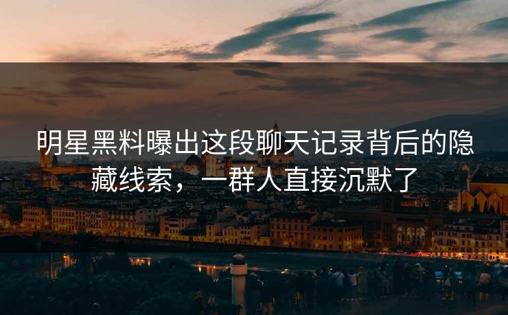 明星黑料曝出这段聊天记录背后的隐藏线索，一群人直接沉默了