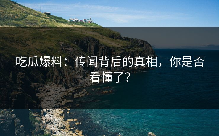 吃瓜爆料:传闻背后的真相,你是否看懂了? 吃瓜爆料:传闻背后的真相,你是否看懂了?