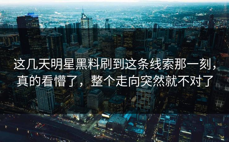 这几天明星黑料刷到这条线索那一刻，真的看懵了，整个走向突然就不对了