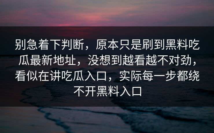 别急着下判断，原本只是刷到黑料吃瓜最新地址，没想到越看越不对劲，看似在讲吃瓜入口，实际每一步都绕不开黑料入口