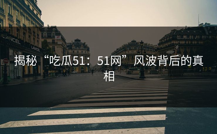 揭秘“吃瓜51：51网”风波背后的真相