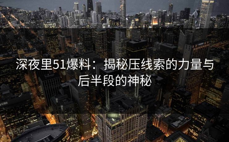 深夜里51爆料：揭秘压线索的力量与后半段的神秘