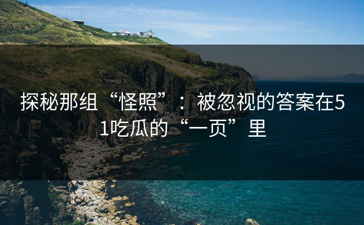 探秘那组“怪照”：被忽视的答案在51吃瓜的“一页”里