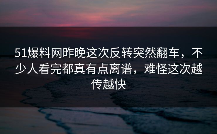 51爆料网昨晚这次反转突然翻车，不少人看完都真有点离谱，难怪这次越传越快