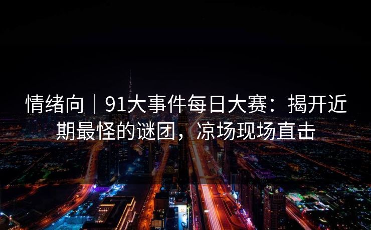 情绪向｜91大事件每日大赛：揭开近期最怪的谜团，凉场现场直击