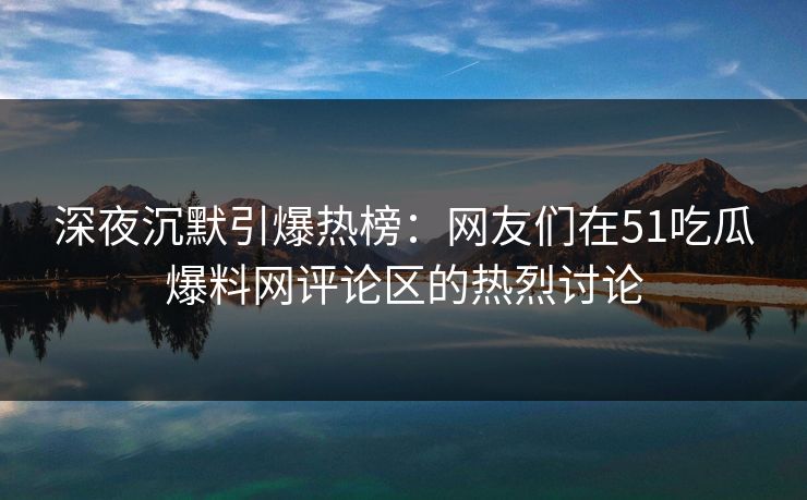 深夜沉默引爆热榜:网友们在51吃瓜爆料网评论区的热烈讨论 深夜沉默引爆热榜:网友们在51吃瓜爆料网评论区的热烈讨论