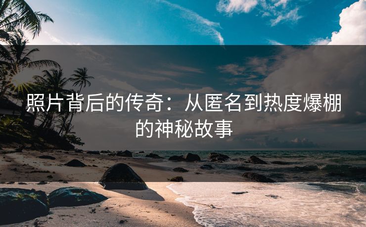 照片背后的传奇：从匿名到热度爆棚的神秘故事