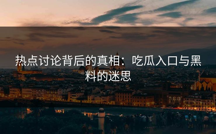 热点讨论背后的真相:吃瓜入口与黑料的迷思 热点讨论背后的真相:吃瓜入口与黑料的迷思