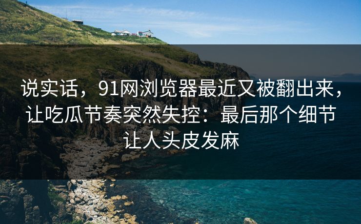 说实话,91网浏览器最近又被翻出来,让吃瓜节奏突然失控:最后那个细节让人头皮发麻 说实话,91网浏览器最近又被翻出来,让吃瓜节奏突然失控:最后那个细节让人头皮发麻