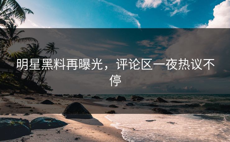 明星黑料再曝光，评论区一夜热议不停