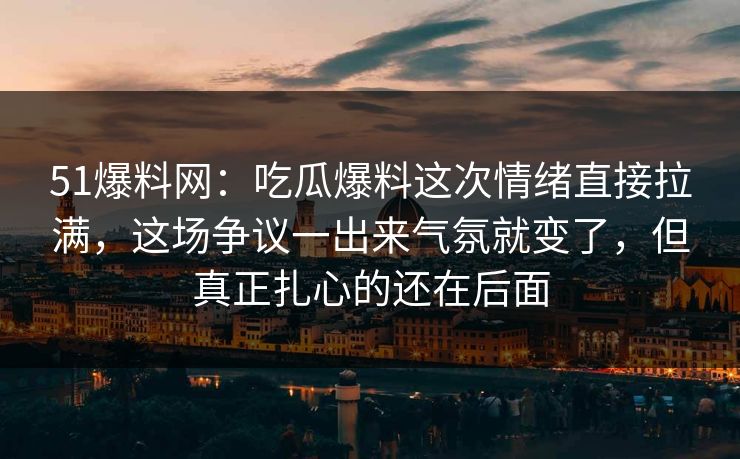 51爆料网:吃瓜爆料这次情绪直接拉满,这场争议一出来气氛就变了,但真正扎心的还在后面 51爆料网:吃瓜爆料这次情绪直接拉满,这场争议一出来气氛就变了,但真正扎心的还在后面