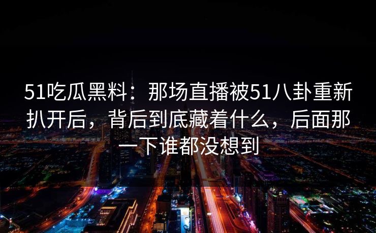 51吃瓜黑料:那场直播被51八卦重新扒开后,背后到底藏着什么,后面那一下谁都没想到 51吃瓜黑料:那场直播被51八卦重新扒开后,背后到底藏着什么,后面那一下谁都没想到