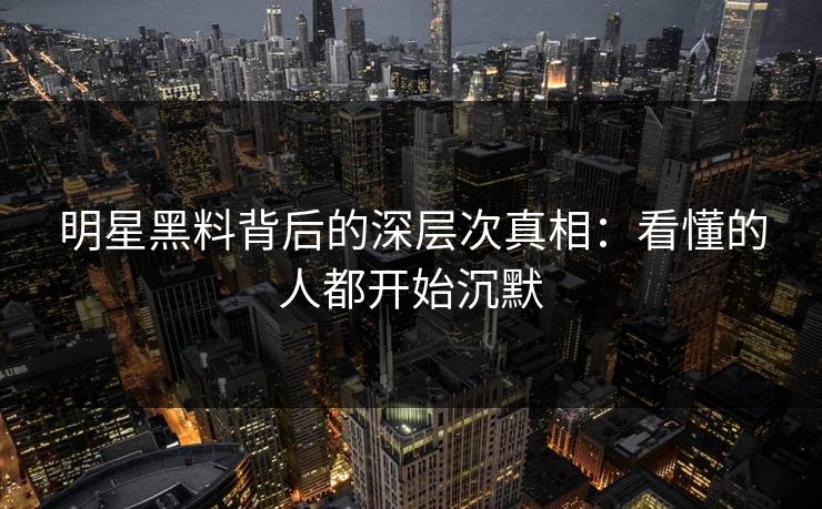 明星黑料背后的深层次真相：看懂的人都开始沉默