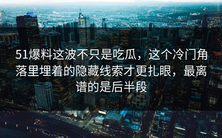 51爆料这波不只是吃瓜，这个冷门角落里埋着的隐藏线索才更扎眼，最离谱的是后半段