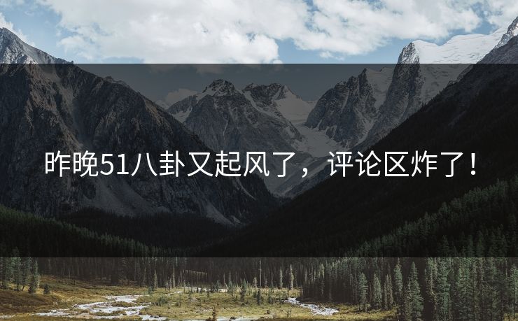 昨晚51八卦又起风了，评论区炸了！