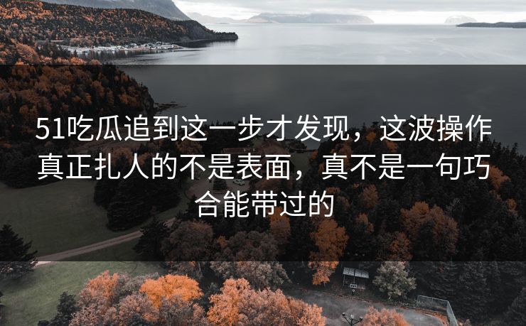 51吃瓜追到这一步才发现,这波操作真正扎人的不是表面,真不是一句巧合能带过的 51吃瓜追到这一步才发现,这波操作真正扎人的不是表面,真不是一句巧合能带过的