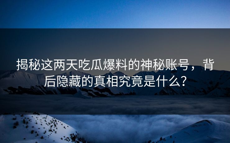 揭秘这两天吃瓜爆料的神秘账号，背后隐藏的真相究竟是什么？