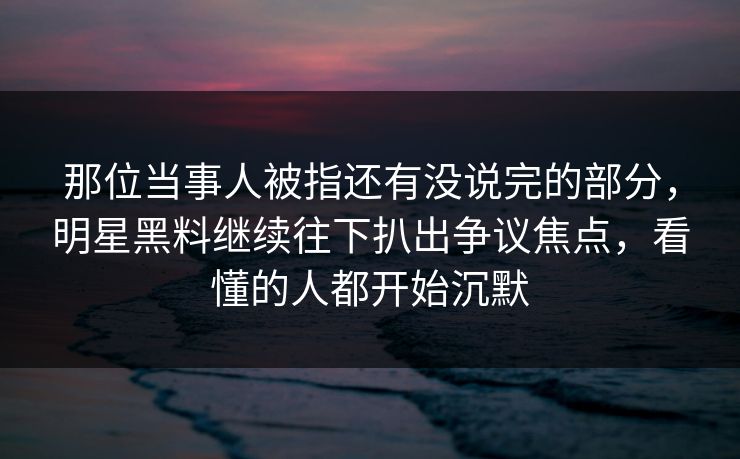 那位当事人被指还有没说完的部分,明星黑料继续往下扒出争议焦点,看懂的人都开始沉默 那位当事人被指还有没说完的部分,明星黑料继续往下扒出争议焦点,看懂的人都开始沉默