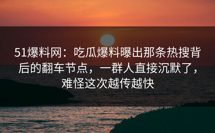 51爆料网:吃瓜爆料曝出那条热搜背后的翻车节点,一群人直接沉默了,难怪这次越传越快 51爆料网:吃瓜爆料曝出那条热搜背后的翻车节点,一群人直接沉默了,难怪这次越传越快