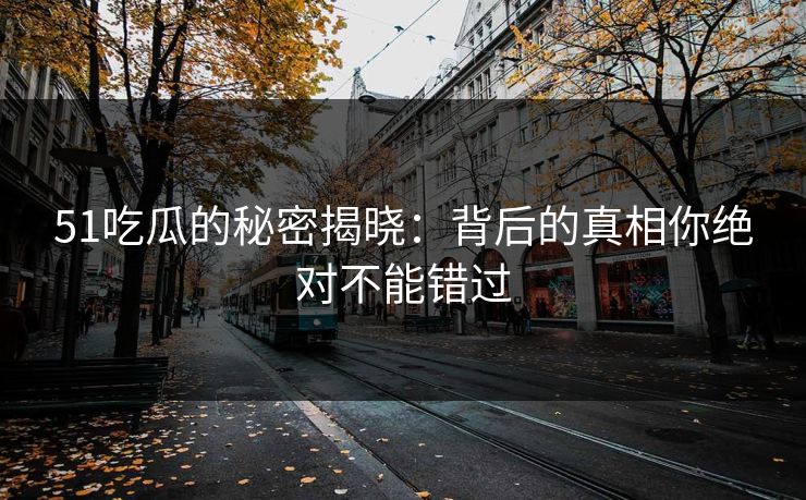 51吃瓜的秘密揭晓:背后的真相你绝对不能错过 51吃瓜的秘密揭晓:背后的真相你绝对不能错过