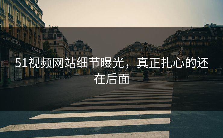 51视频网站细节曝光，真正扎心的还在后面